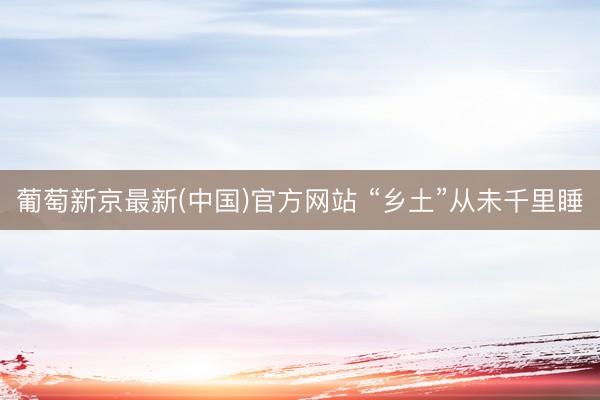 葡萄新京最新(中国)官方网站 “乡土”从未千里睡