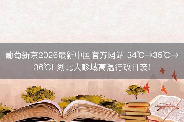 葡萄新京2026最新中国官方网站 34℃→35℃→36℃! 湖北大畛域高温行改日袭!