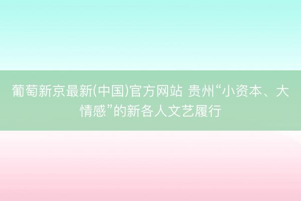 葡萄新京最新(中国)官方网站 贵州“小资本、大情感”的新各人文艺履行
