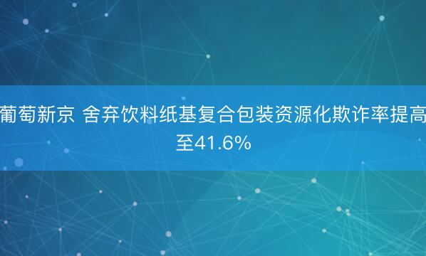 葡萄新京 舍弃饮料纸基复合包装资源化欺诈率提高至41.6%