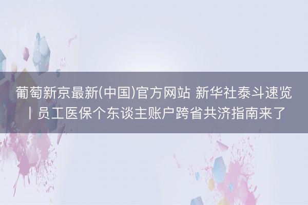 葡萄新京最新(中国)官方网站 新华社泰斗速览丨员工医保个东谈主账户跨省共济指南来了