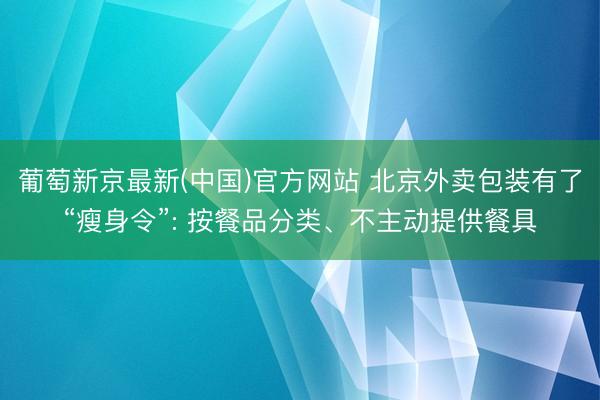 葡萄新京最新(中国)官方网站 北京外卖包装有了“瘦身令”: 按餐品分类、不主动提供餐具