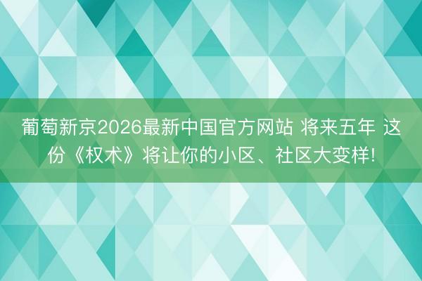 葡萄新京2026最新中国官方网站 将来五年 这份《权术》将让你的小区、社区大变样!