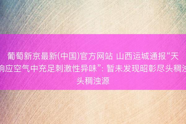 葡萄新京最新(中国)官方网站 山西运城通报“天下响应空气中充足刺激性异味”: 暂未发现昭彰尽头稠浊源