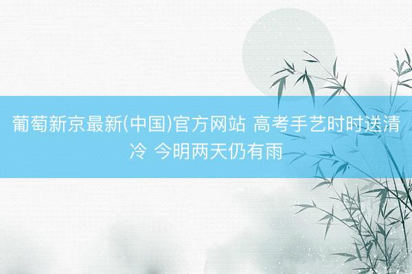 葡萄新京最新(中国)官方网站 高考手艺时时送清冷 今明两天仍有雨