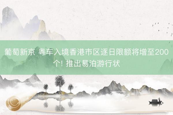 葡萄新京 粤车入境香港市区逐日限额将增至200个! 推出易泊游行状