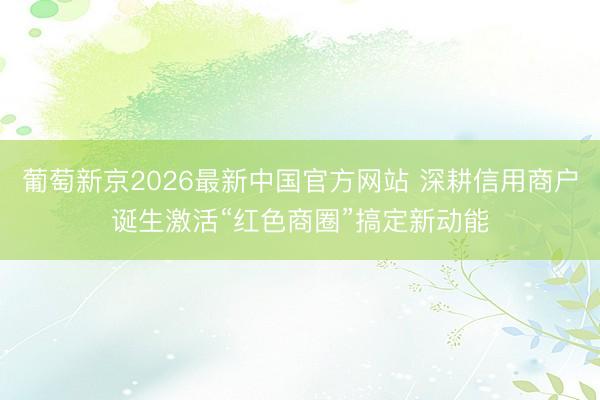 葡萄新京2026最新中国官方网站 深耕信用商户诞生激活“红色商圈”搞定新动能