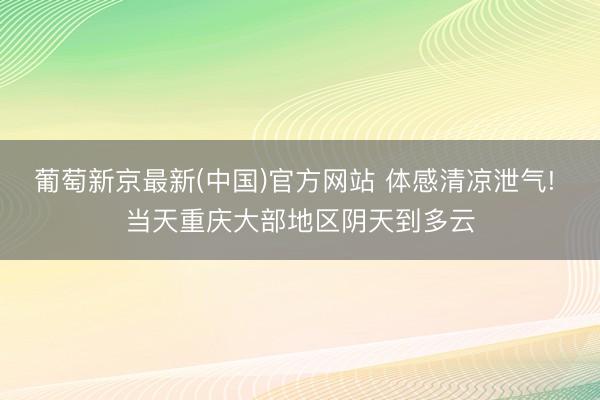 葡萄新京最新(中国)官方网站 体感清凉泄气! 当天重庆大部地区阴天到多云