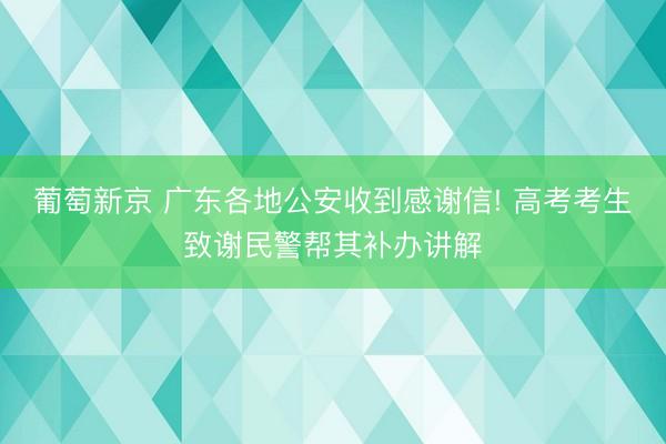 葡萄新京 广东各地公安收到感谢信! 高考考生致谢民警帮其补办讲解