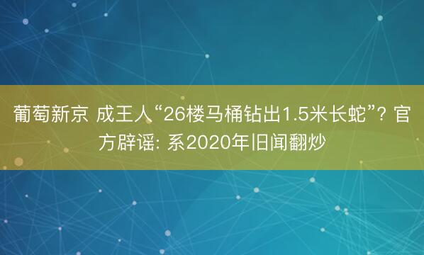 葡萄新京 成王人“26楼马桶钻出1.5米长蛇”? 官方辟谣: 系2020年旧闻翻炒