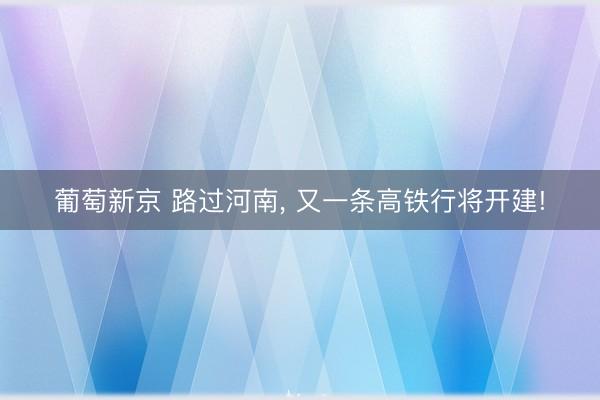 葡萄新京 路过河南， 又一条高铁行将开建!