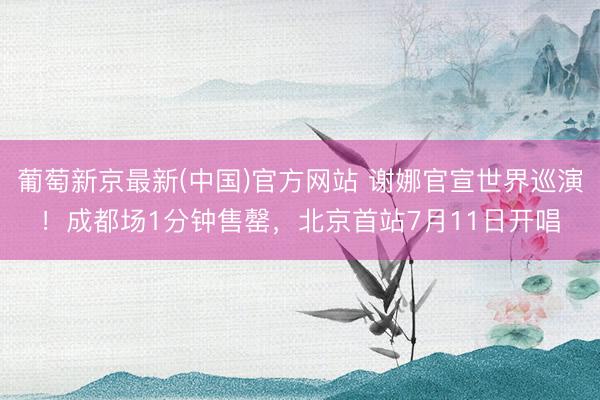 葡萄新京最新(中国)官方网站 谢娜官宣世界巡演！成都场1分钟售罄，北京首站7月11日开唱