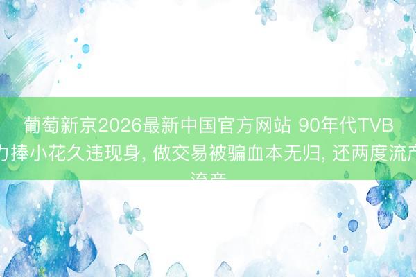 葡萄新京2026最新中国官方网站 90年代TVB力捧小花久违现身, 做交易被骗血本无归, 还两度流产
