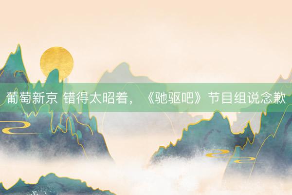 葡萄新京 错得太昭着，《驰驱吧》节目组说念歉