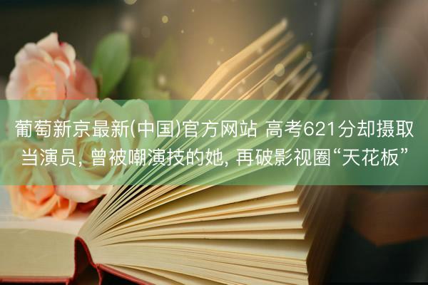 葡萄新京最新(中国)官方网站 高考621分却摄取当演员， 曾被嘲演技的她， 再破影视圈“天花板”