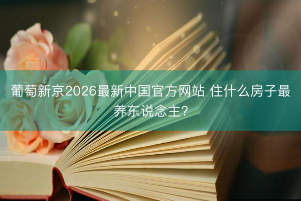 葡萄新京2026最新中国官方网站 住什么房子最养东说念主?