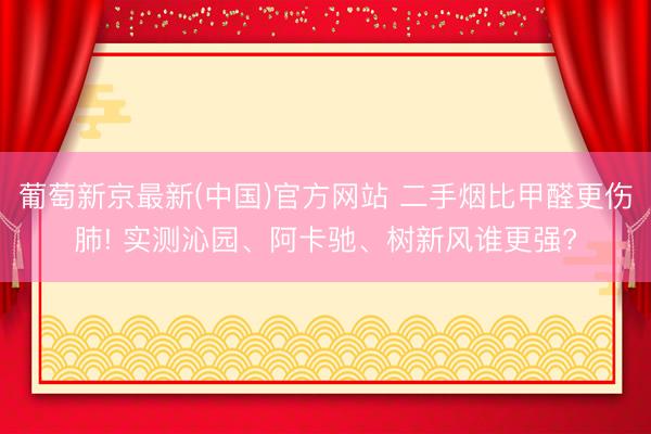 葡萄新京最新(中国)官方网站 二手烟比甲醛更伤肺! 实测沁园、阿卡驰、树新风谁更强?