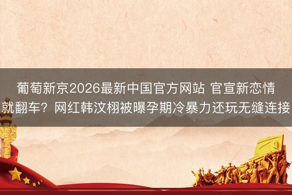 葡萄新京2026最新中国官方网站 官宣新恋情就翻车？网红韩汶栩被曝孕期冷暴力还玩无缝连接