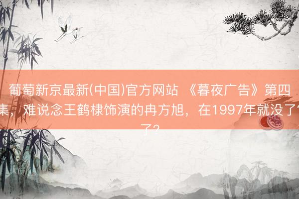 葡萄新京最新(中国)官方网站 《暮夜广告》第四集，难说念王鹤棣饰演的冉方旭，在1997年就没了？