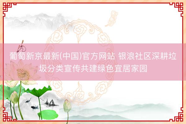 葡萄新京最新(中国)官方网站 银浪社区深耕垃圾分类宣传共建绿色宜居家园