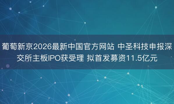葡萄新京2026最新中国官方网站 中圣科技申报深交所主板IPO获受理 拟首发募资11.5亿元