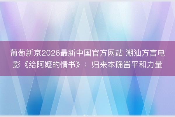 葡萄新京2026最新中国官方网站 潮汕方言电影《给阿嬷的情书》：归来本确凿平和力量