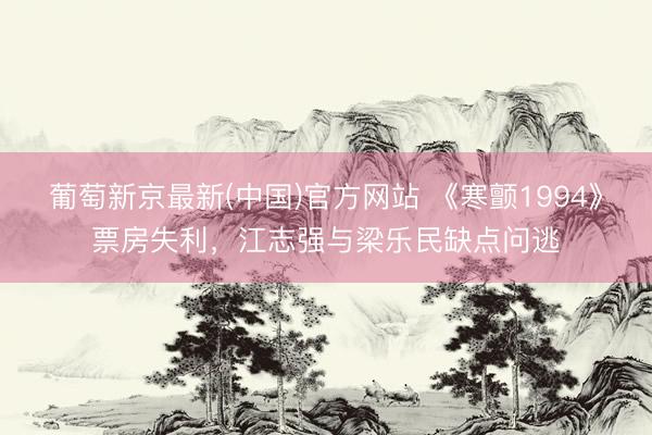 葡萄新京最新(中国)官方网站 《寒颤1994》票房失利，江志强与梁乐民缺点问逃