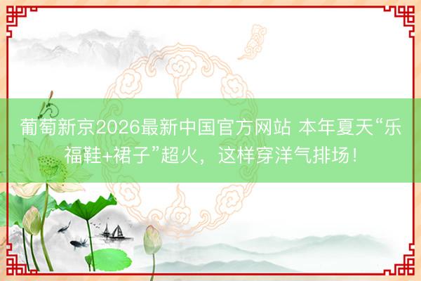 葡萄新京2026最新中国官方网站 本年夏天“乐福鞋+裙子”超火，这样穿洋气排场！