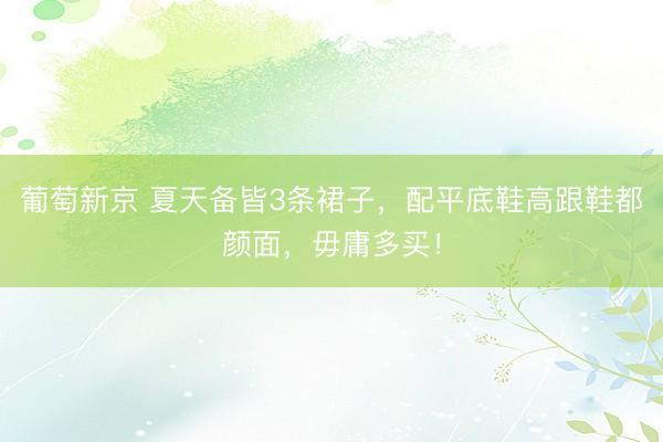 葡萄新京 夏天备皆3条裙子，配平底鞋高跟鞋都颜面，毋庸多买！