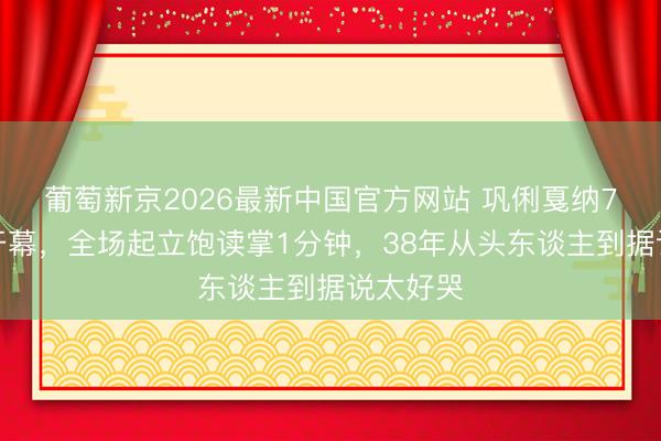 葡萄新京2026最新中国官方网站 巩俐戛纳7字汉文开幕,全场起立饱读掌1分钟,38年从头东谈主到据说太好哭