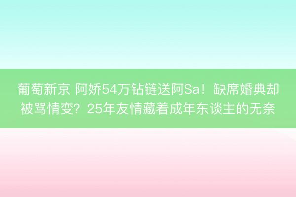 葡萄新京 阿娇54万钻链送阿Sa！缺席婚典却被骂情变？25年友情藏着成年东谈主的无奈