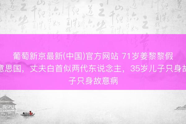 葡萄新京最新(中国)官方网站 71岁姜黎黎假寓好意思国，丈夫白首似两代东说念主，35岁儿子只身故意病