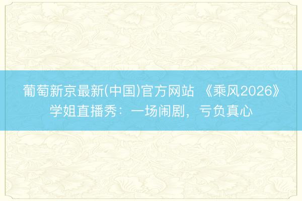 葡萄新京最新(中国)官方网站 《乘风2026》学姐直播秀:一场闹剧,亏负真心
