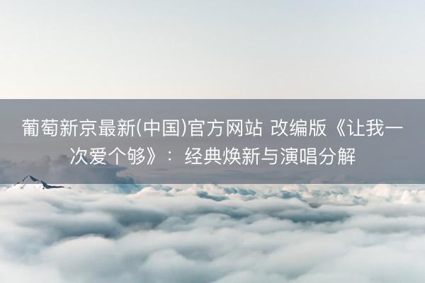 葡萄新京最新(中国)官方网站 改编版《让我一次爱个够》：经典焕新与演唱分解