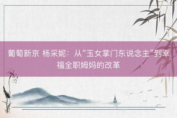 葡萄新京 杨采妮：从“玉女掌门东说念主”到幸福全职姆妈的改革