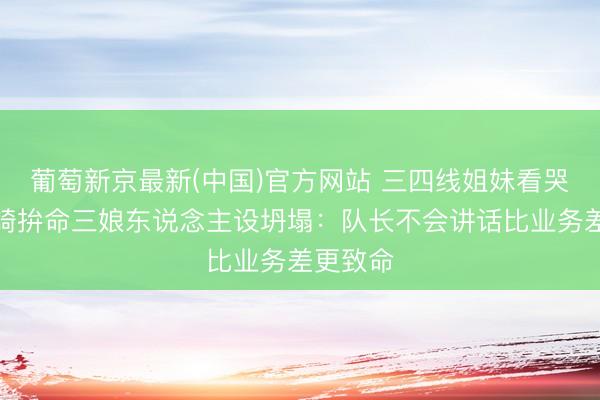 葡萄新京最新(中国)官方网站 三四线姐妹看哭了！安崎拚命三娘东说念主设坍塌：队长不会讲话比业务差更致命