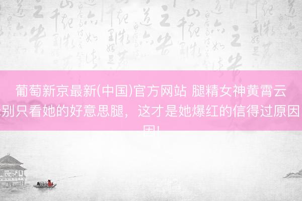葡萄新京最新(中国)官方网站 腿精女神黄霄云:别只看她的好意思腿,这才是她爆红的信得过原因!