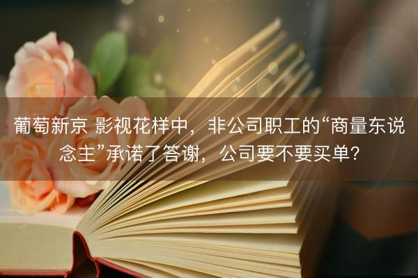 葡萄新京 影视花样中，非公司职工的“商量东说念主”承诺了答谢，公司要不要买单？