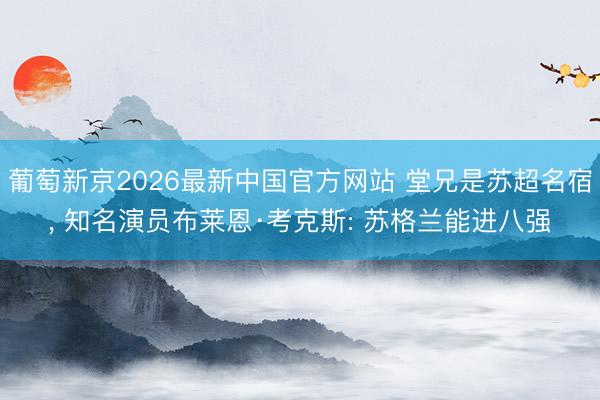 葡萄新京2026最新中国官方网站 堂兄是苏超名宿， 知名演员布莱恩·考克斯: 苏格兰能进八强