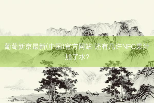 葡萄新京最新(中国)官方网站 还有几许NFC果汁加了水？