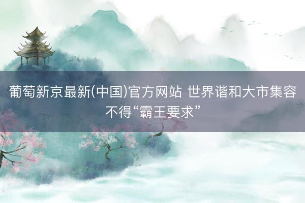 葡萄新京最新(中国)官方网站 世界谐和大市集容不得“霸王要求”