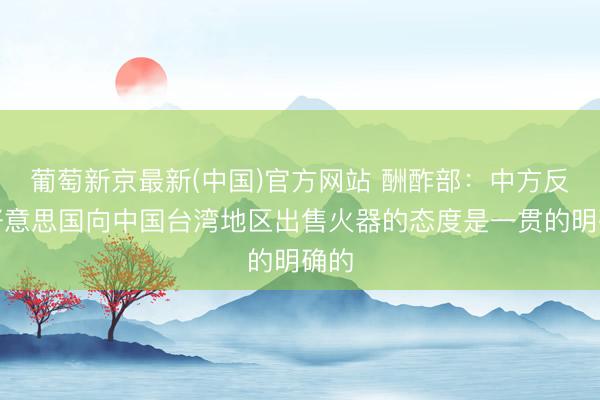 葡萄新京最新(中国)官方网站 酬酢部:中方反对好意思国向中国台湾地区出售火器的态度是一贯的明确的