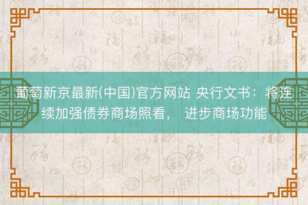 葡萄新京最新(中国)官方网站 央行文书：将连续加强债券商场照看， 进步商场功能