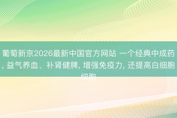 葡萄新京2026最新中国官方网站 一个经典中成药， 益气养血、补肾健脾， 增强免疫力， 还提高白细胞