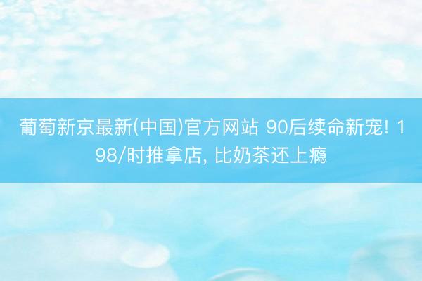 葡萄新京最新(中国)官方网站 90后续命新宠! 198/时推拿店， 比奶茶还上瘾