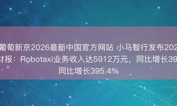 葡萄新京2026最新中国官方网站 小马智行发布2026Q1财报：Robotaxi业务收入达5912万元，同比增长395.4%