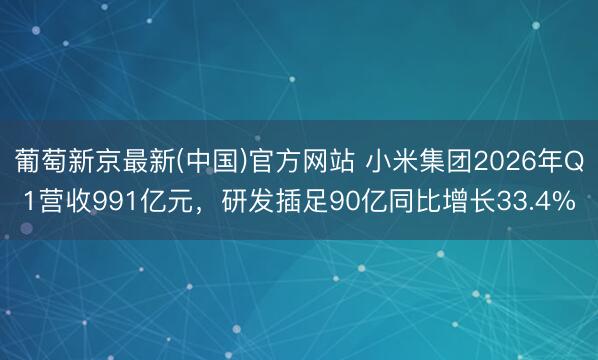 葡萄新京最新(中国)官方网站 小米集团2026年Q1营收991亿元，研发插足90亿同比增长33.4%