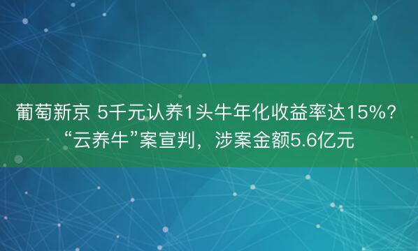 葡萄新京 5千元认养1头牛年化收益率达15%? “云养牛”案宣判，涉案金额5.6亿元