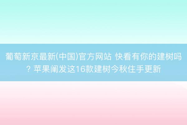 葡萄新京最新(中国)官方网站 快看有你的建树吗? 苹果阐发这16款建树今秋住手更新