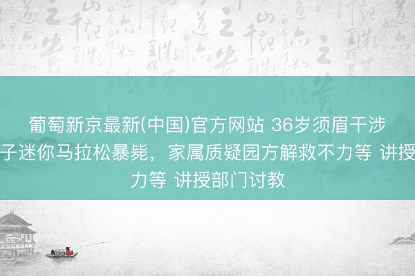 葡萄新京最新(中国)官方网站 36岁须眉干涉幼儿园亲子迷你马拉松暴毙,家属质疑园方解救不力等 讲授部门讨教